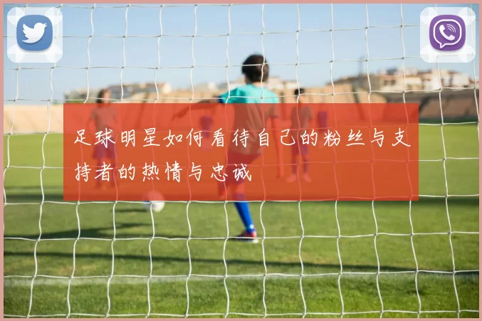 足球明星如何看待自己的粉丝与支持者的热情与忠诚