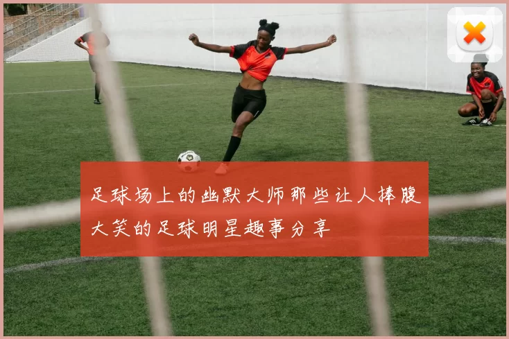 足球场上的幽默大师那些让人捧腹大笑的足球明星趣事分享