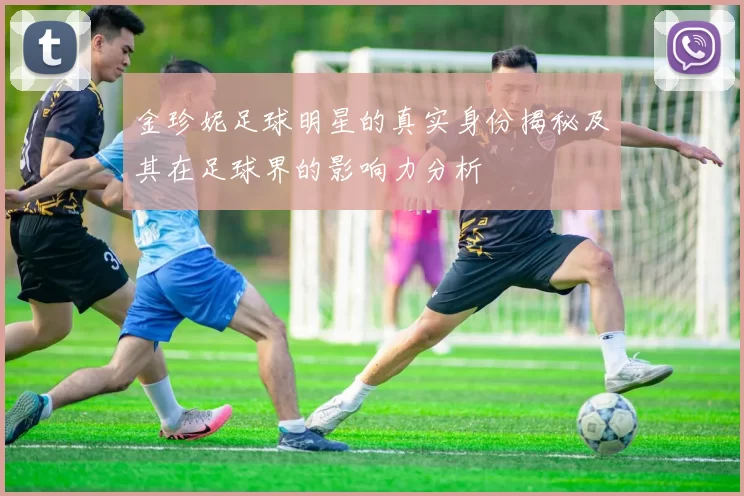 金珍妮足球明星的真实身份揭秘及其在足球界的影响力分析