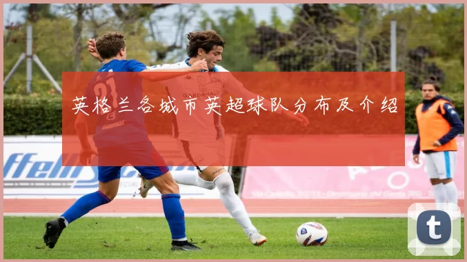 英格兰各城市英超球队分布及介绍