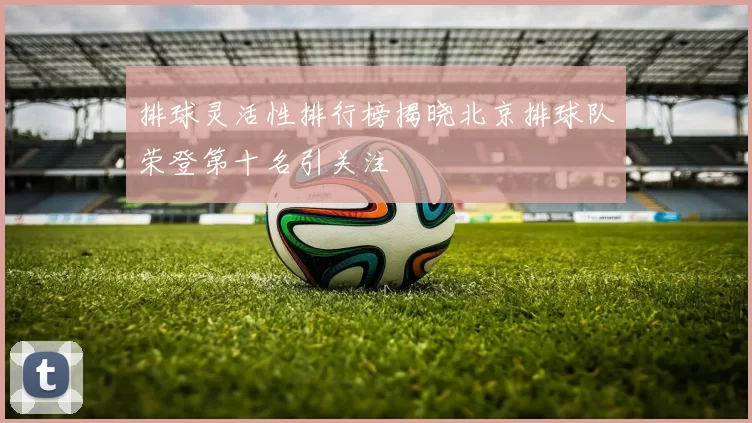 排球灵活性排行榜揭晓北京排球队荣登第十名引关注