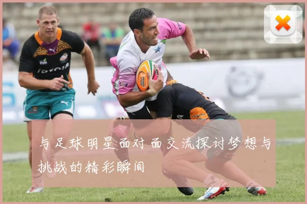 与足球明星面对面交流探讨梦想与挑战的精彩瞬间