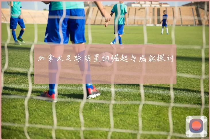 加拿大足球明星的崛起与成就探讨