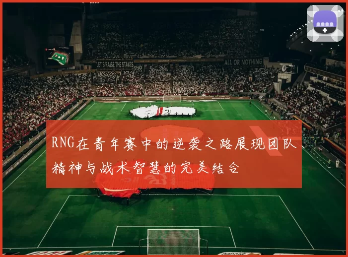 RNG在青年赛中的逆袭之路展现团队精神与战术智慧的完美结合