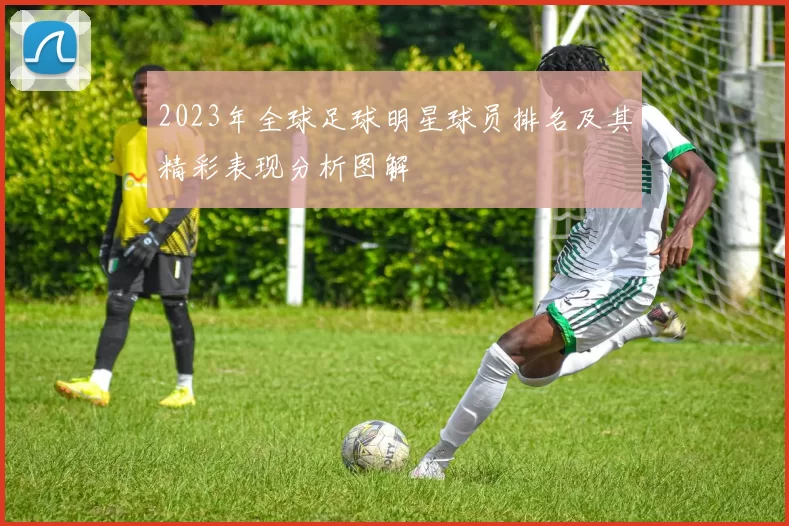 2023年全球足球明星球员排名及其精彩表现分析图解