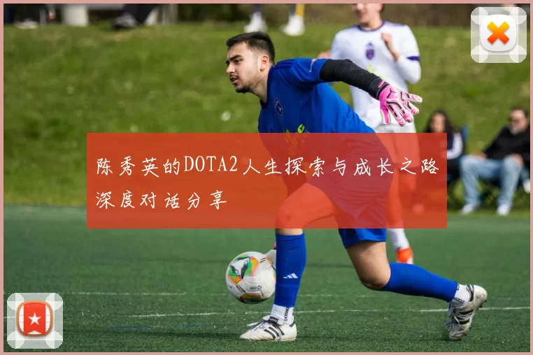 陈秀英的DOTA2人生探索与成长之路深度对话分享