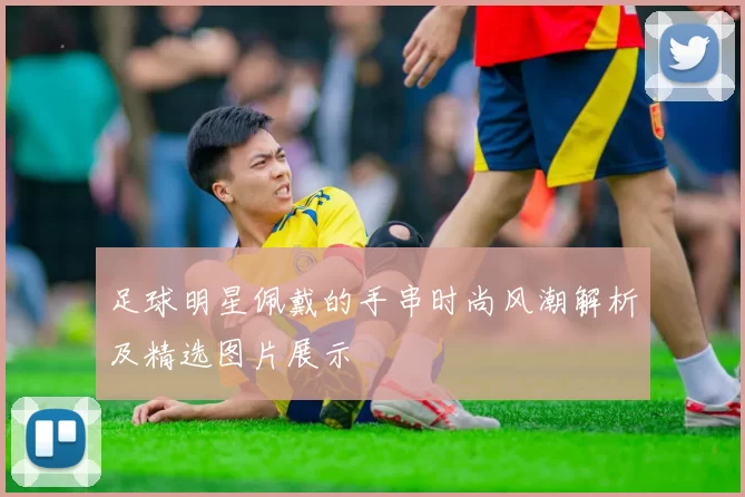 足球明星佩戴的手串时尚风潮解析及精选图片展示