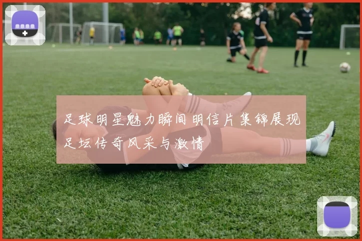 足球明星魅力瞬间明信片集锦展现足坛传奇风采与激情