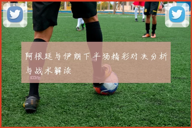 阿根廷与伊朗下半场精彩对决分析与战术解读