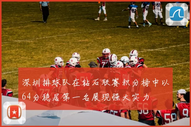 深圳排球队在钻石联赛积分榜中以64分稳居第一名展现强大实力