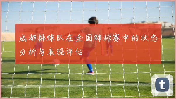 成都排球队在全国锦标赛中的状态分析与表现评估