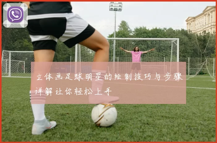 立体画足球明星的绘制技巧与步骤详解让你轻松上手