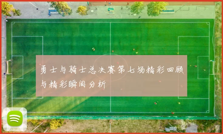 勇士与骑士总决赛第七场精彩回顾与精彩瞬间分析