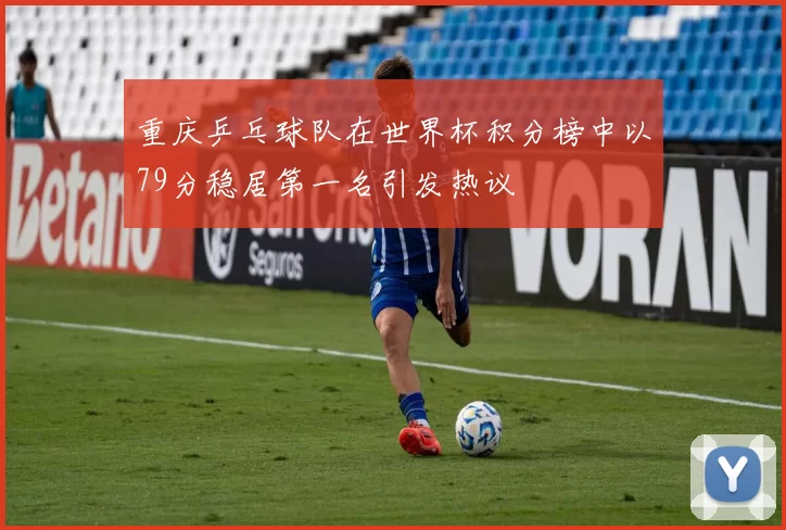 重庆乒乓球队在世界杯积分榜中以79分稳居第一名引发热议