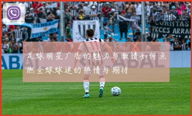 足球明星广告的魅力与激情如何点燃全球球迷的热情与期待