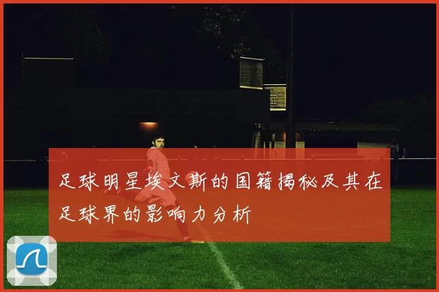 足球明星埃文斯的国籍揭秘及其在足球界的影响力分析