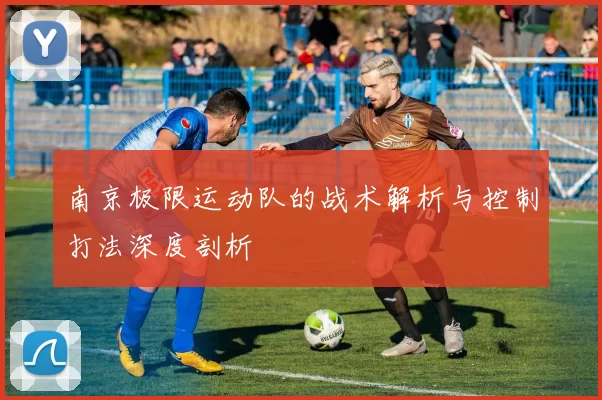 南京极限运动队的战术解析与控制打法深度剖析