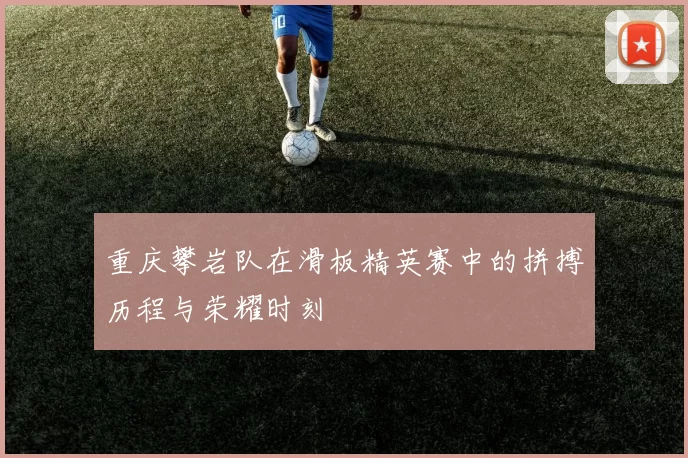 重庆攀岩队在滑板精英赛中的拼搏历程与荣耀时刻