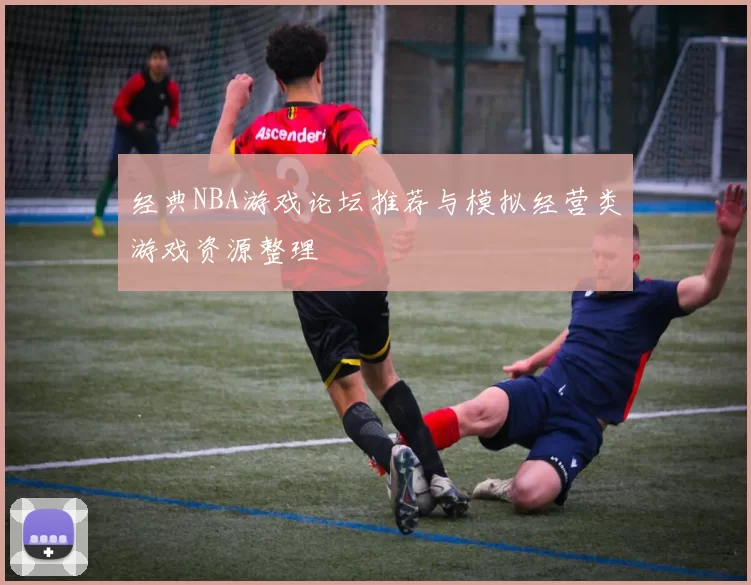 经典NBA游戏论坛推荐与模拟经营类游戏资源整理