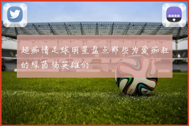 超痴情足球明星盘点那些为爱痴狂的绿茵场英雄们