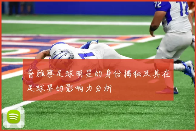 普雅察足球明星的身份揭秘及其在足球界的影响力分析
