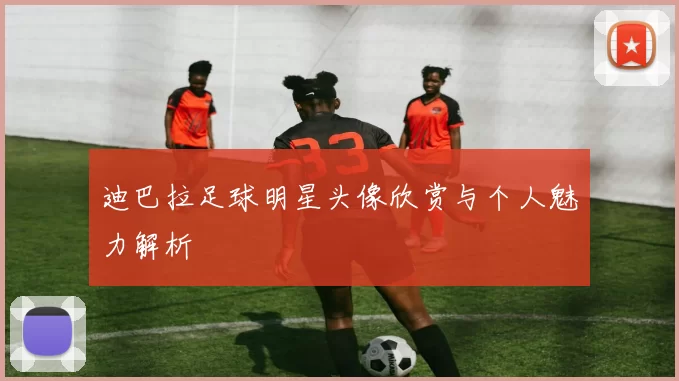 迪巴拉足球明星头像欣赏与个人魅力解析