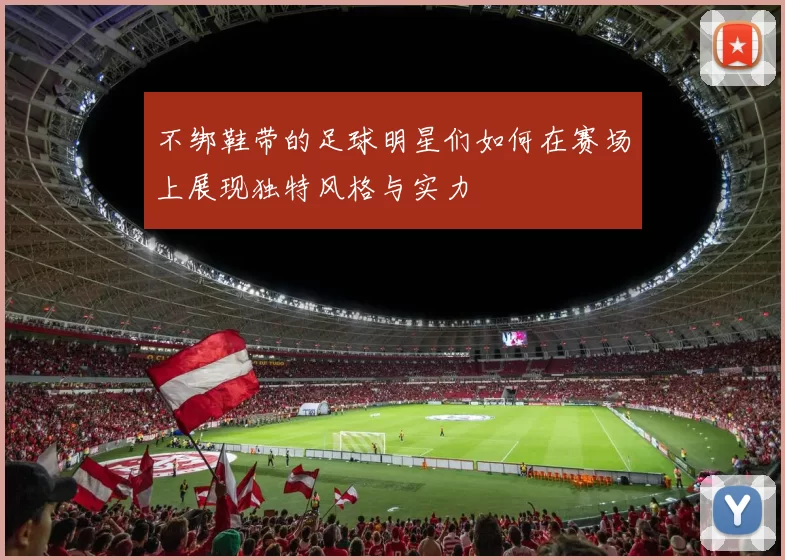 不绑鞋带的足球明星们如何在赛场上展现独特风格与实力